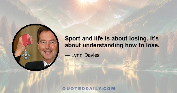 Sport and life is about losing. It's about understanding how to lose.