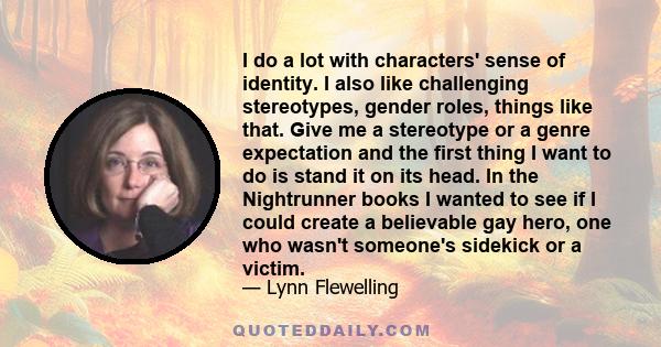 I do a lot with characters' sense of identity. I also like challenging stereotypes, gender roles, things like that. Give me a stereotype or a genre expectation and the first thing I want to do is stand it on its head.