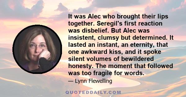 It was Alec who brought their lips together. Seregil's first reaction was disbelief. But Alec was insistent, clumsy but determined. It lasted an instant, an eternity, that one awkward kiss, and it spoke silent volumes