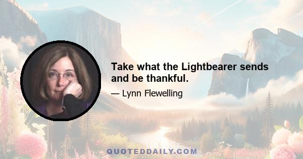 Take what the Lightbearer sends and be thankful.