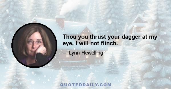 Thou you thrust your dagger at my eye, I will not flinch.