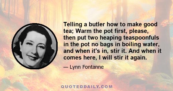 Telling a butler how to make good tea; Warm the pot first, please, then put two heaping teaspoonfuls in the pot no bags in boiling water, and when it's in, stir it. And when it comes here, I will stir it again.