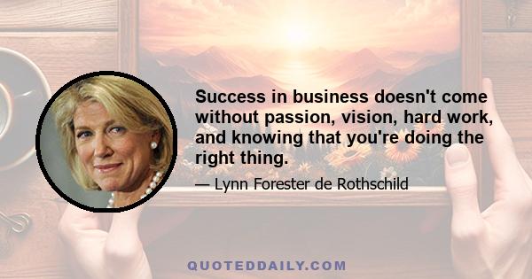 Success in business doesn't come without passion, vision, hard work, and knowing that you're doing the right thing.