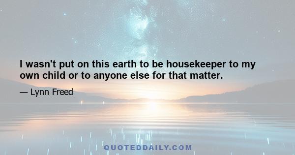 I wasn't put on this earth to be housekeeper to my own child or to anyone else for that matter.