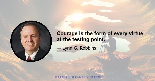 Courage is the form of every virtue at the testing point.