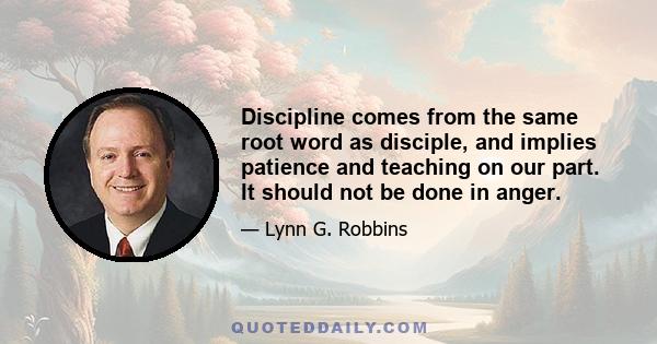 Discipline comes from the same root word as disciple, and implies patience and teaching on our part. It should not be done in anger.