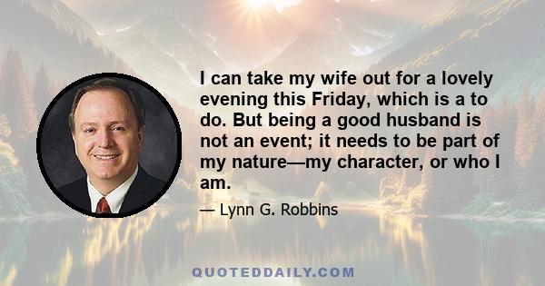 I can take my wife out for a lovely evening this Friday, which is a to do. But being a good husband is not an event; it needs to be part of my nature—my character, or who I am.