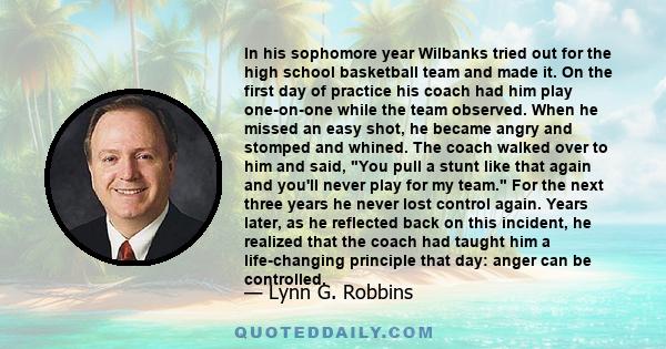 In his sophomore year Wilbanks tried out for the high school basketball team and made it. On the first day of practice his coach had him play one-on-one while the team observed. When he missed an easy shot, he became