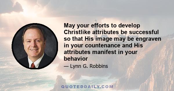 May your efforts to develop Christlike attributes be successful so that His image may be engraven in your countenance and His attributes manifest in your behavior