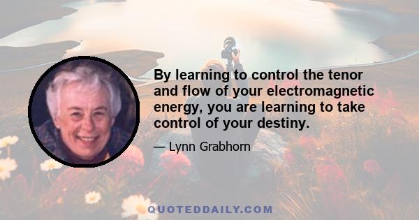 By learning to control the tenor and flow of your electromagnetic energy, you are learning to take control of your destiny.