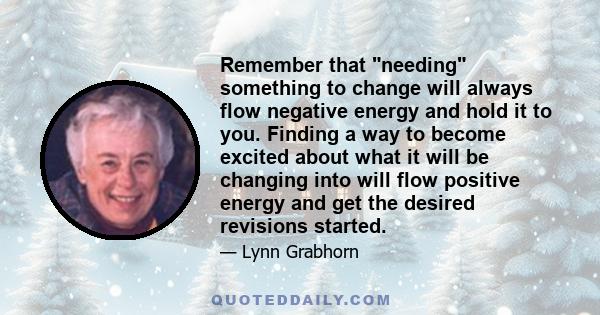 Remember that needing something to change will always flow negative energy and hold it to you. Finding a way to become excited about what it will be changing into will flow positive energy and get the desired revisions