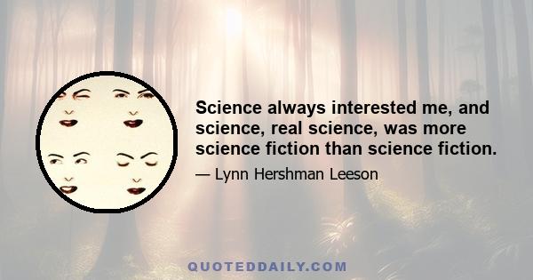 Science always interested me, and science, real science, was more science fiction than science fiction.