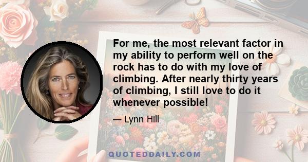 For me, the most relevant factor in my ability to perform well on the rock has to do with my love of climbing. After nearly thirty years of climbing, I still love to do it whenever possible!