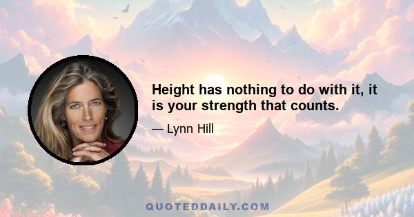 Height has nothing to do with it, it is your strength that counts.