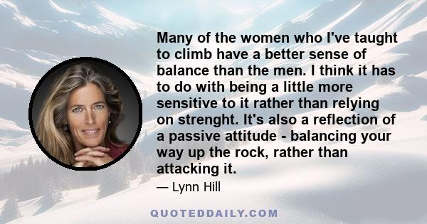 Many of the women who I've taught to climb have a better sense of balance than the men. I think it has to do with being a little more sensitive to it rather than relying on strenght. It's also a reflection of a passive