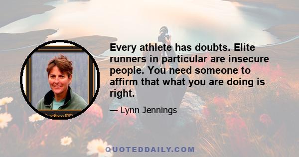 Every athlete has doubts. Elite runners in particular are insecure people. You need someone to affirm that what you are doing is right.