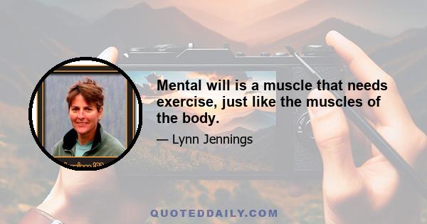 Mental will is a muscle that needs exercise, just like the muscles of the body.