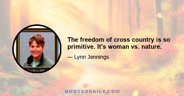 The freedom of cross country is so primitive. It's woman vs. nature.