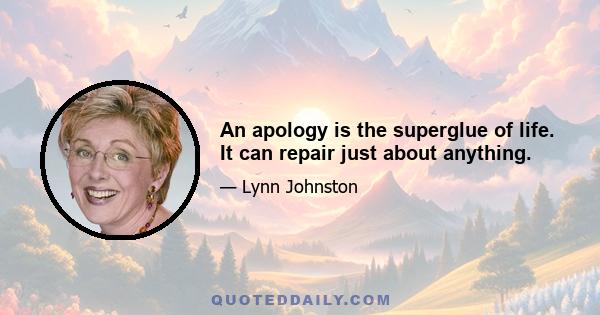 An apology is the superglue of life. It can repair just about anything.