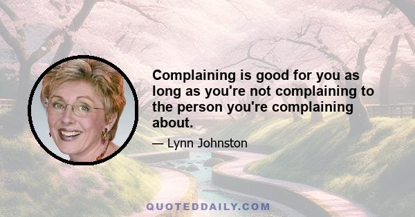 Complaining is good for you as long as you're not complaining to the person you're complaining about.