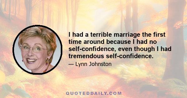 I had a terrible marriage the first time around because I had no self-confidence, even though I had tremendous self-confidence.