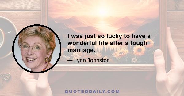 I was just so lucky to have a wonderful life after a tough marriage.