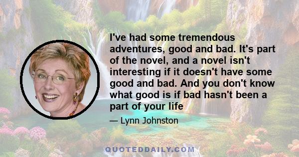 I've had some tremendous adventures, good and bad. It's part of the novel, and a novel isn't interesting if it doesn't have some good and bad. And you don't know what good is if bad hasn't been a part of your life