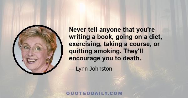 Never tell anyone that you're writing a book, going on a diet, exercising, taking a course, or quitting smoking. They'll encourage you to death.