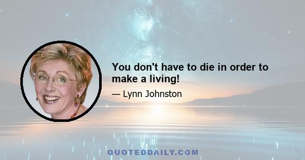 You don't have to die in order to make a living!