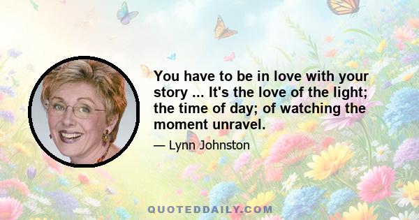 You have to be in love with your story ... It's the love of the light; the time of day; of watching the moment unravel.