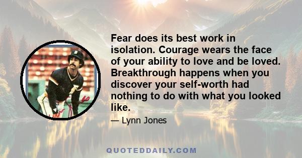 Fear does its best work in isolation. Courage wears the face of your ability to love and be loved. Breakthrough happens when you discover your self-worth had nothing to do with what you looked like.