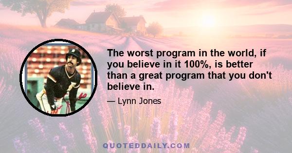 The worst program in the world, if you believe in it 100%, is better than a great program that you don't believe in.