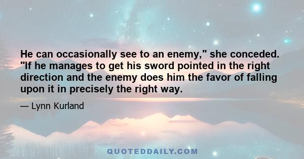 He can occasionally see to an enemy, she conceded. If he manages to get his sword pointed in the right direction and the enemy does him the favor of falling upon it in precisely the right way.