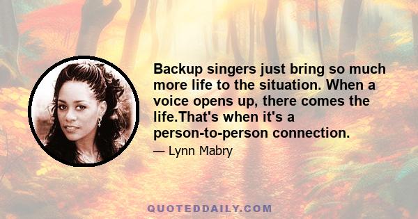 Backup singers just bring so much more life to the situation. When a voice opens up, there comes the life.That's when it's a person-to-person connection.