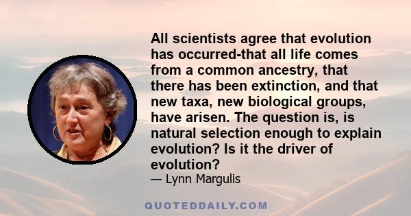 All scientists agree that evolution has occurred-that all life comes from a common ancestry, that there has been extinction, and that new taxa, new biological groups, have arisen. The question is, is natural selection