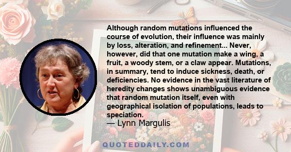 Although random mutations influenced the course of evolution, their influence was mainly by loss, alteration, and refinement... Never, however, did that one mutation make a wing, a fruit, a woody stem, or a claw appear. 