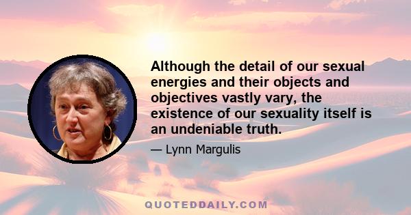 Although the detail of our sexual energies and their objects and objectives vastly vary, the existence of our sexuality itself is an undeniable truth.