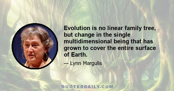 Evolution is no linear family tree, but change in the single multidimensional being that has grown to cover the entire surface of Earth.