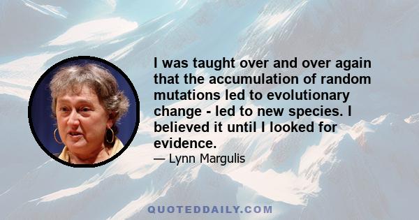 I was taught over and over again that the accumulation of random mutations led to evolutionary change - led to new species. I believed it until I looked for evidence.