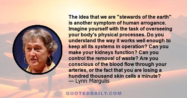 The idea that we are stewards of the earth is another symptom of human arrogance. Imagine yourself with the task of overseeing your body's physical processes. Do you understand the way it works well enough to keep all