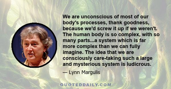 We are unconscious of most of our body's processes, thank goodness, because we'd screw it up if we weren't. The human body is so complex, with so many parts...a system which is far more complex than we can fully