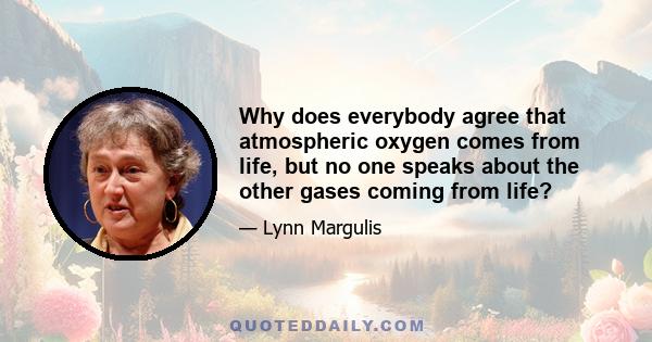 Why does everybody agree that atmospheric oxygen comes from life, but no one speaks about the other gases coming from life?