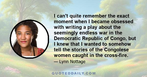 I can't quite remember the exact moment when I became obsessed with writing a play about the seemingly endless war in the Democratic Republic of Congo, but I knew that I wanted to somehow tell the stories of the