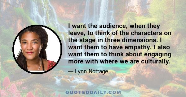 I want the audience, when they leave, to think of the characters on the stage in three dimensions. I want them to have empathy. I also want them to think about engaging more with where we are culturally.