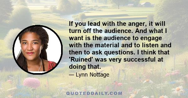 If you lead with the anger, it will turn off the audience. And what I want is the audience to engage with the material and to listen and then to ask questions. I think that 'Ruined' was very successful at doing that.