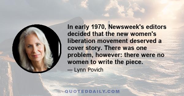 In early 1970, Newsweek's editors decided that the new women's liberation movement deserved a cover story. There was one problem, however: there were no women to write the piece.