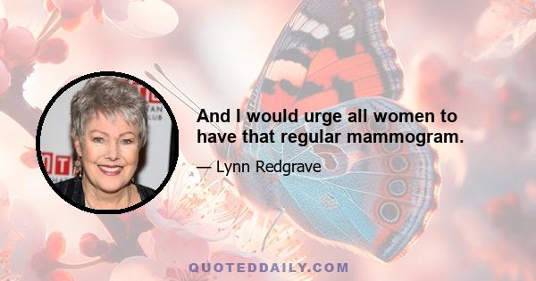 And I would urge all women to have that regular mammogram.