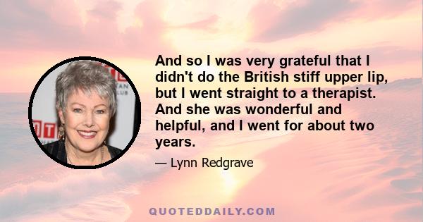 And so I was very grateful that I didn't do the British stiff upper lip, but I went straight to a therapist. And she was wonderful and helpful, and I went for about two years.