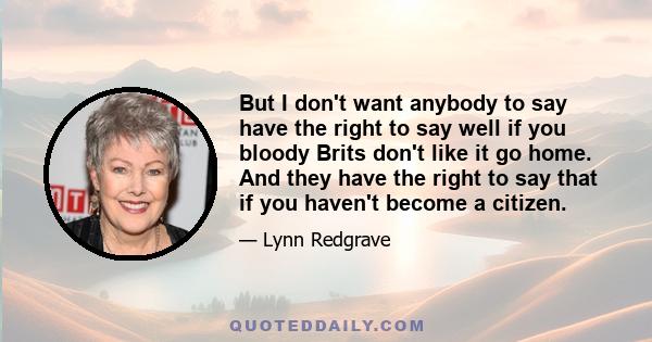 But I don't want anybody to say have the right to say well if you bloody Brits don't like it go home. And they have the right to say that if you haven't become a citizen.