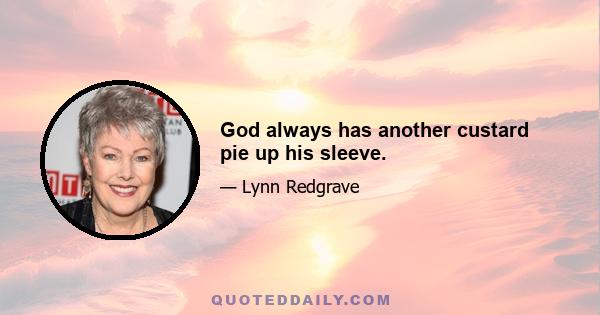 God always has another custard pie up his sleeve.